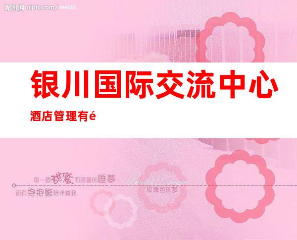 银川国际交流中心酒店管理有限公司